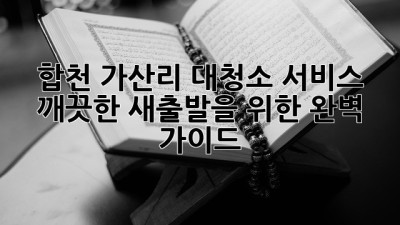 합천 가산리 대청소 서비스: 깨끗한 새출발을 위한 완벽 가이드