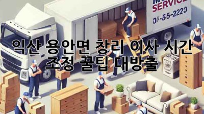 익산 용안면 창리 이사, 시간 조정 꿀팁 대방출! 🚚💨